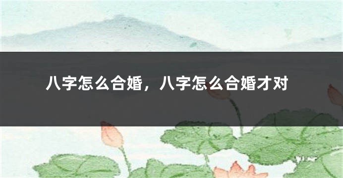 八字怎么合婚，八字怎么合婚才对
