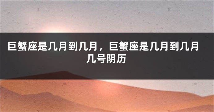 巨蟹座是几月到几月，巨蟹座是几月到几月几号阴历