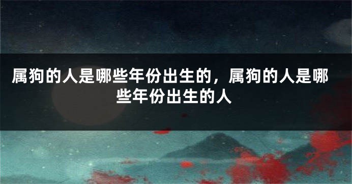 属狗的人是哪些年份出生的，属狗的人是哪些年份出生的人