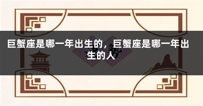 巨蟹座是哪一年出生的，巨蟹座是哪一年出生的人