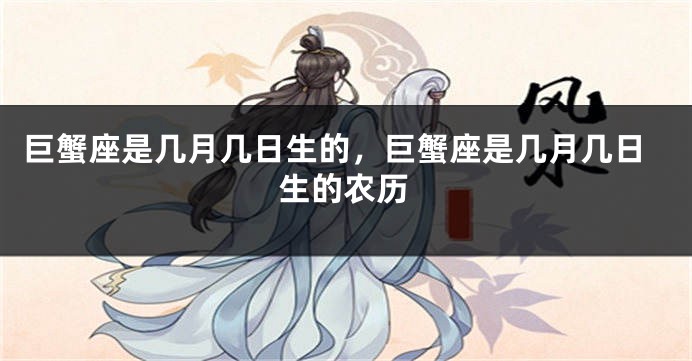 巨蟹座是几月几日生的，巨蟹座是几月几日生的农历