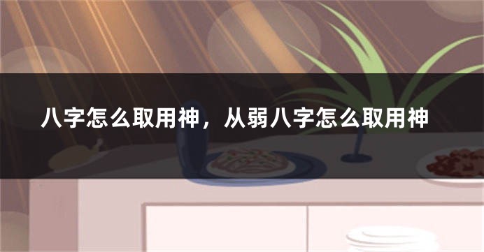 八字怎么取用神，从弱八字怎么取用神