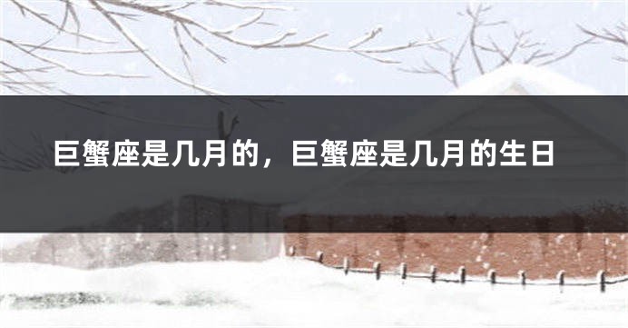 巨蟹座是几月的，巨蟹座是几月的生日