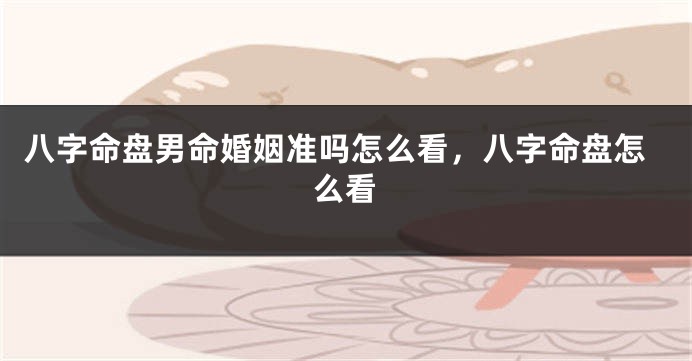八字命盘男命婚姻准吗怎么看，八字命盘怎么看