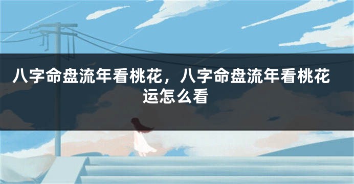 八字命盘流年看桃花，八字命盘流年看桃花运怎么看