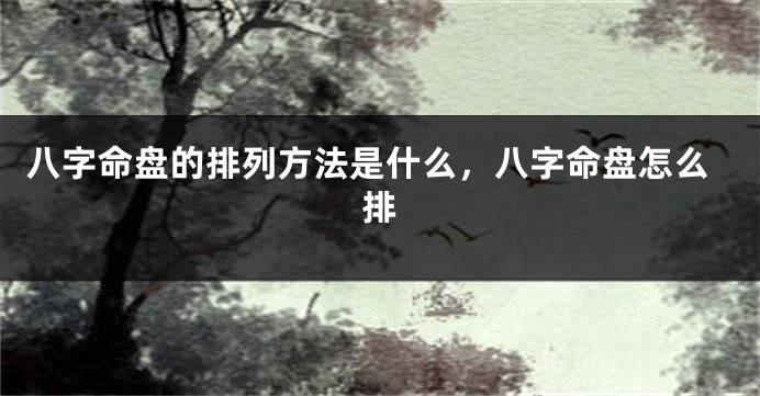 八字命盘的排列方法是什么，八字命盘怎么排