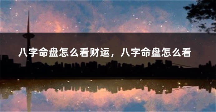 八字命盘怎么看财运，八字命盘怎么看