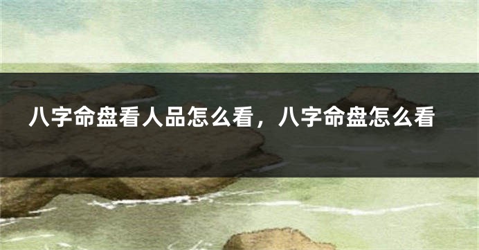 八字命盘看人品怎么看，八字命盘怎么看