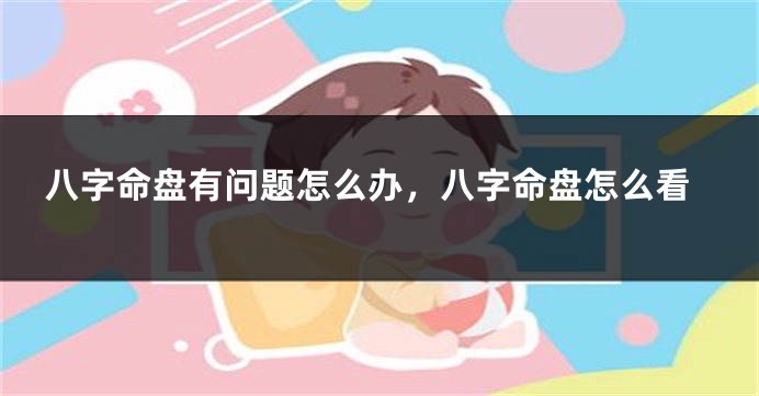 八字命盘有问题怎么办，八字命盘怎么看
