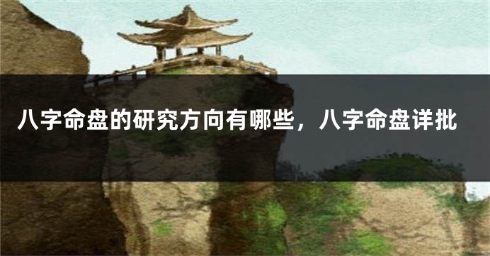 八字命盘的研究方向有哪些，八字命盘详批