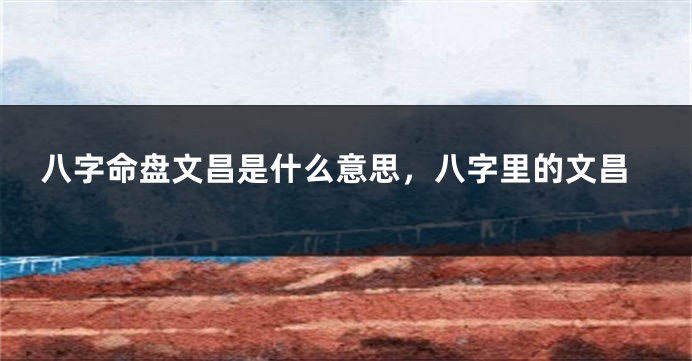 八字命盘文昌是什么意思，八字里的文昌
