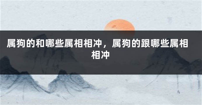 属狗的和哪些属相相冲，属狗的跟哪些属相相冲