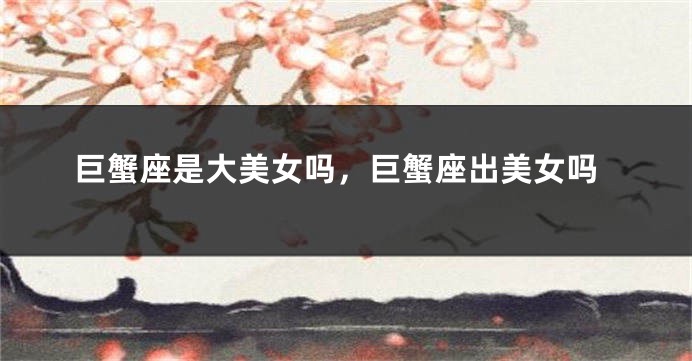 巨蟹座是大美女吗，巨蟹座出美女吗
