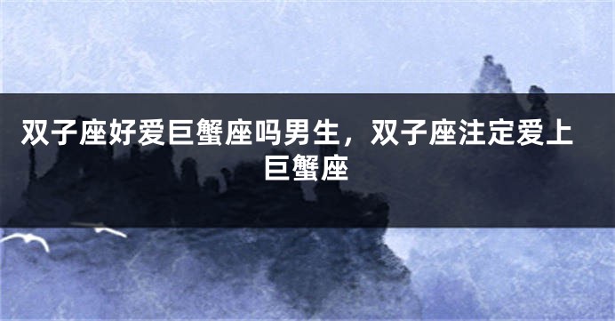 双子座好爱巨蟹座吗男生，双子座注定爱上巨蟹座