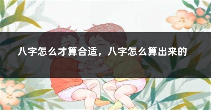 八字怎么才算合适，八字怎么算出来的