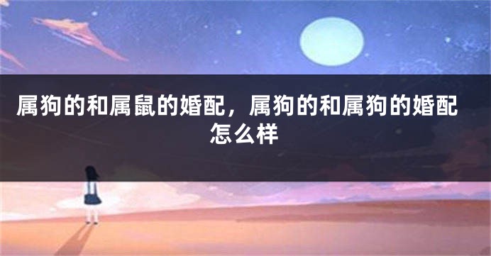 属狗的和属鼠的婚配，属狗的和属狗的婚配怎么样