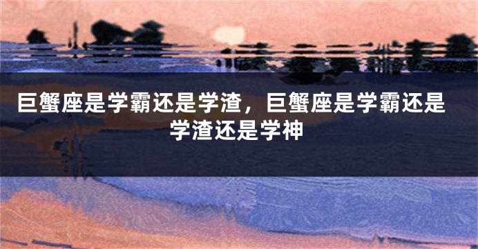 巨蟹座是学霸还是学渣，巨蟹座是学霸还是学渣还是学神