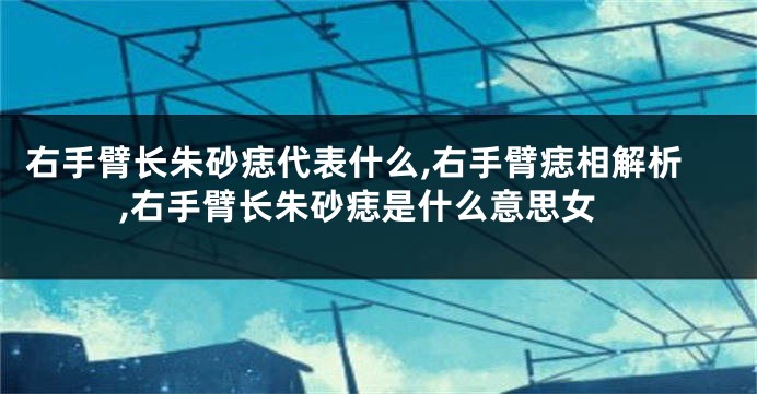 右手臂长朱砂痣代表什么,右手臂痣相解析,右手臂长朱砂痣是什么意思女