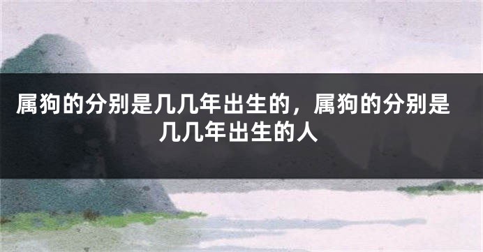 属狗的分别是几几年出生的，属狗的分别是几几年出生的人