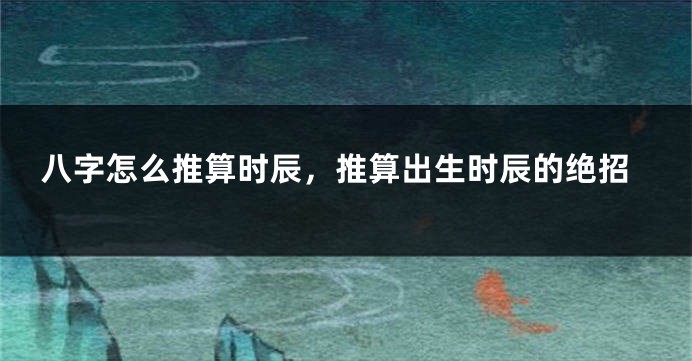 八字怎么推算时辰，推算出生时辰的绝招