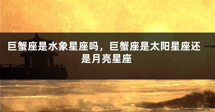 巨蟹座是水象星座吗，巨蟹座是太阳星座还是月亮星座