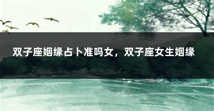 双子座姻缘占卜准吗女，双子座女生姻缘