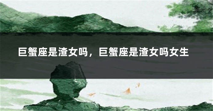 巨蟹座是渣女吗，巨蟹座是渣女吗女生