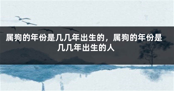 属狗的年份是几几年出生的，属狗的年份是几几年出生的人