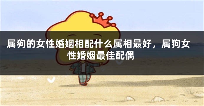 属狗的女性婚姻相配什么属相最好，属狗女性婚姻最佳配偶