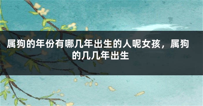 属狗的年份有哪几年出生的人呢女孩，属狗的几几年出生