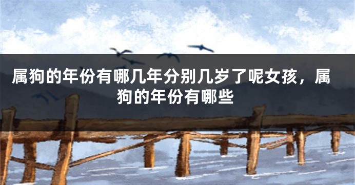 属狗的年份有哪几年分别几岁了呢女孩，属狗的年份有哪些