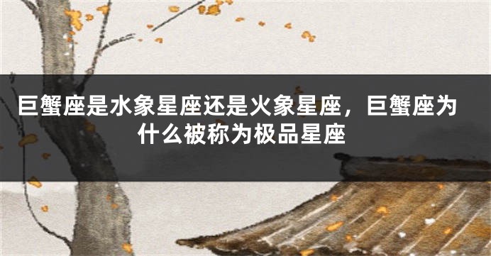 巨蟹座是水象星座还是火象星座，巨蟹座为什么被称为极品星座