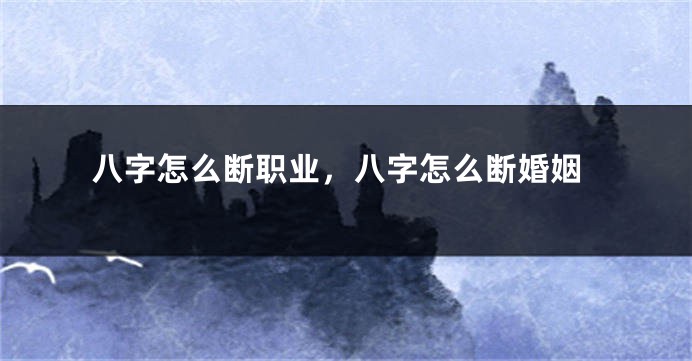 八字怎么断职业，八字怎么断婚姻