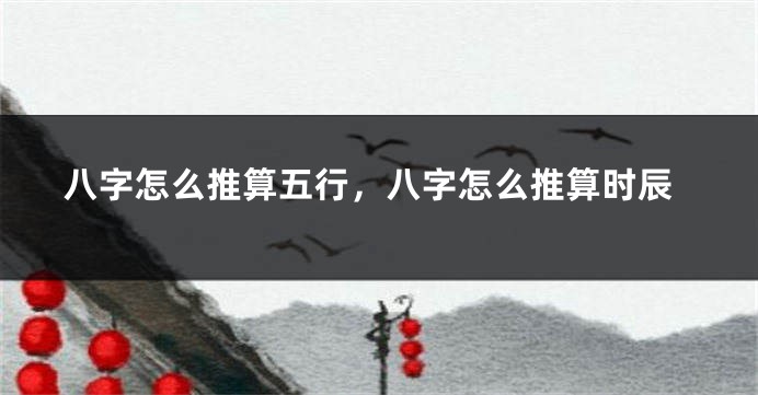 八字怎么推算五行，八字怎么推算时辰