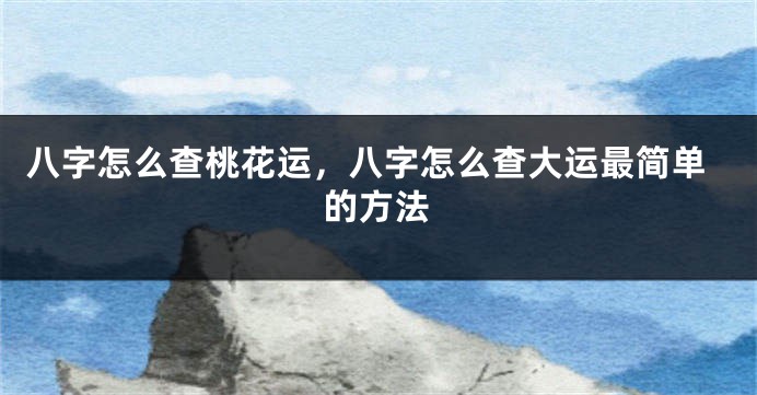 八字怎么查桃花运，八字怎么查大运最简单的方法