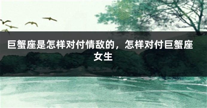 巨蟹座是怎样对付情敌的，怎样对付巨蟹座女生