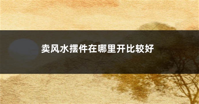 卖风水摆件在哪里开比较好