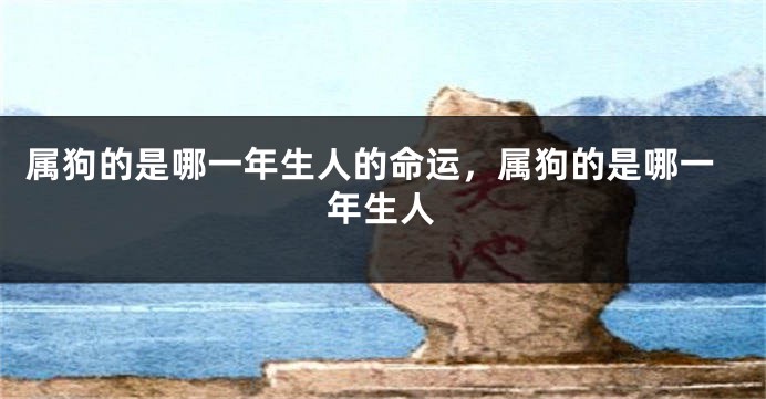 属狗的是哪一年生人的命运，属狗的是哪一年生人