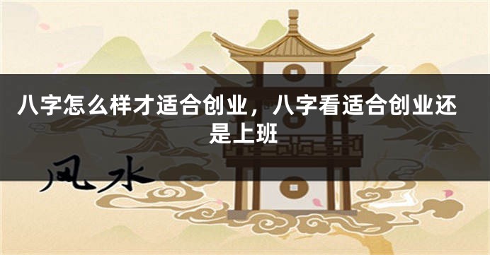 八字怎么样才适合创业，八字看适合创业还是上班