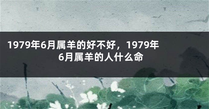 1979年6月属羊的好不好,1979年6月属羊的人什么命
