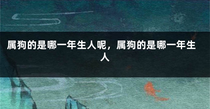 属狗的是哪一年生人呢，属狗的是哪一年生人