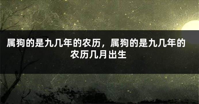 属狗的是九几年的农历，属狗的是九几年的农历几月出生
