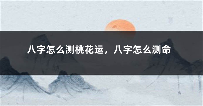 八字怎么测桃花运，八字怎么测命