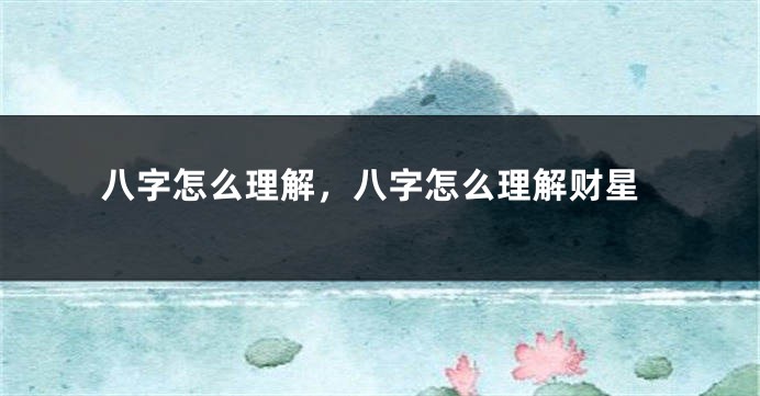 八字怎么理解，八字怎么理解财星