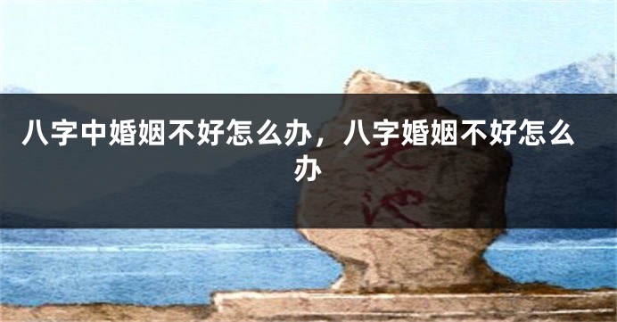 八字中婚姻不好怎么办，八字婚姻不好怎么办