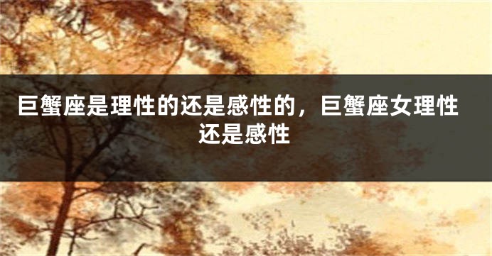 巨蟹座是理性的还是感性的，巨蟹座女理性还是感性