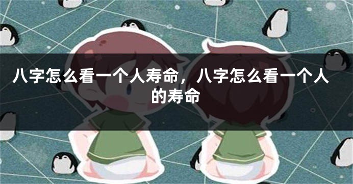 八字怎么看一个人寿命，八字怎么看一个人的寿命