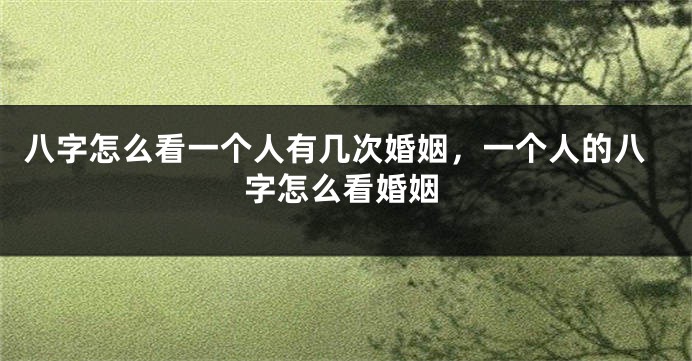 八字怎么看一个人有几次婚姻，一个人的八字怎么看婚姻