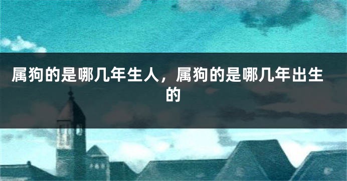 属狗的是哪几年生人，属狗的是哪几年出生的