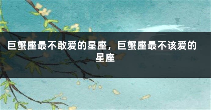 巨蟹座最不敢爱的星座，巨蟹座最不该爱的星座